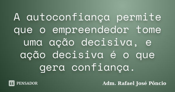 A autoconfiança permite que o empreendedor tome uma ação decisiva, e ação decisiva é o que gera confiança.... Frase de Adm. Rafael José Pôncio.