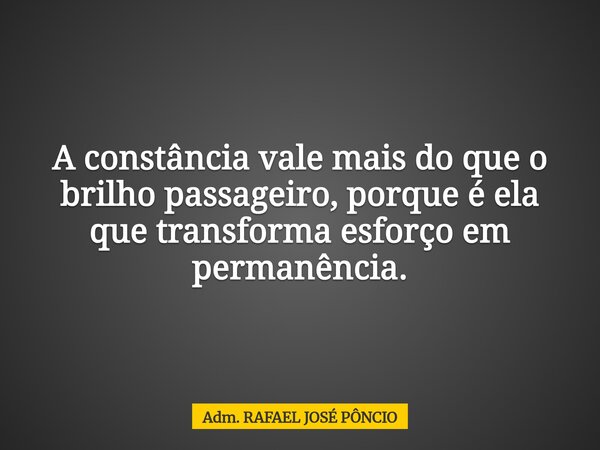 A constância vale mais do que o brilho passageiro, porque é ela que transforma esforço em permanência.... Frase de Adm. RAFAEL JOSÉ PÔNCIO.