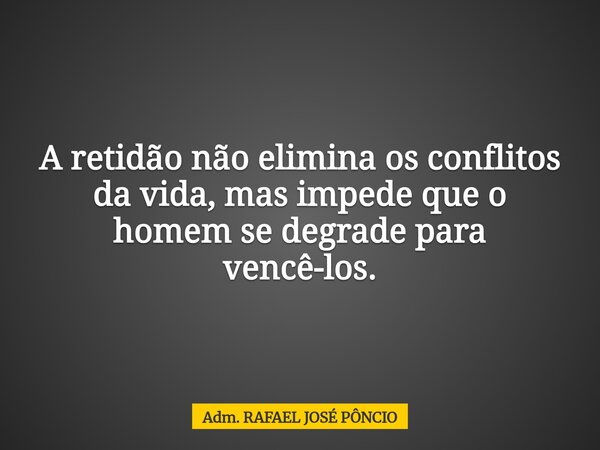 A retidão não elimina os conflitos da vida, mas impede que o homem se degrade para vencê-los.... Frase de Adm. RAFAEL JOSÉ PÔNCIO.
