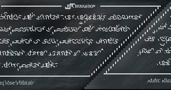 Antes de entrar no negócio, assuma já sua postura e passe de imediato as regras para o seu parceiro, antes que a fantasia tome conta e você não tem para dar.... Frase de Adm. Rafael José Pôncio.