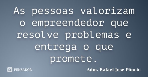 As pessoas valorizam o empreendedor que resolve problemas e entrega o que promete.... Frase de Adm. Rafael José Pôncio.