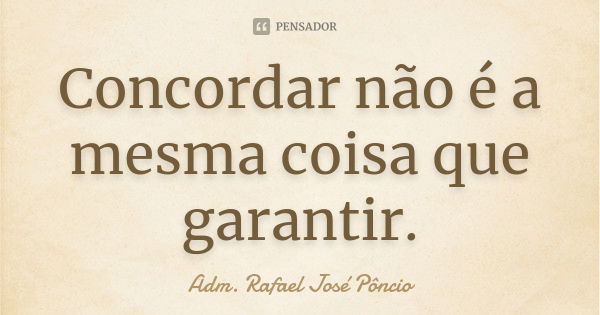 Concordar não é a mesma coisa que garantir.... Frase de Adm. Rafael José Pôncio.