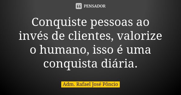 Conquiste pessoas ao invés de clientes, valorize o humano, isso é uma conquista diária.... Frase de Adm. Rafael José Pôncio.