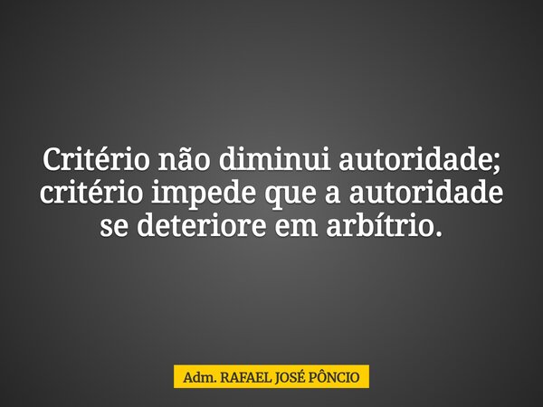 Critério não diminui autoridade; critério impede que a autoridade se deteriore em arbítrio.... Frase de Adm. RAFAEL JOSÉ PÔNCIO.