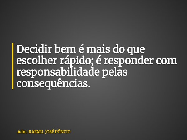 Decidir bem é mais do que escolher rápido; é responder com responsabilidade pelas consequências.... Frase de Adm. RAFAEL JOSÉ PÔNCIO.