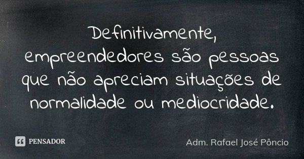 Definitivamente, empreendedores são pessoas que não apreciam situações de normalidade ou mediocridade.... Frase de Adm. Rafael José Pôncio.