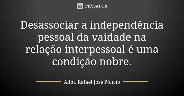 Desassociar a independência pessoal da vaidade na relação interpessoal é uma condição nobre.... Frase de Adm. Rafael José Pôncio.