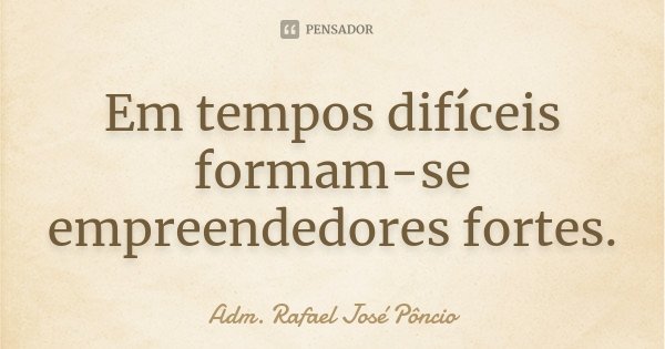 Em tempos difíceis formam-se empreendedores fortes.... Frase de Adm. Rafael José Pôncio.
