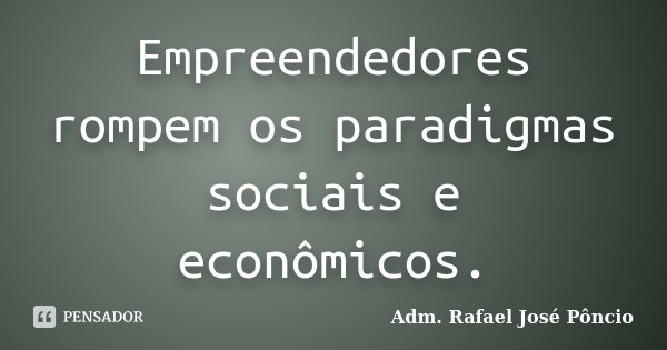Empreendedores rompem os paradigmas sociais e econômicos.... Frase de Adm. Rafael José Pôncio.