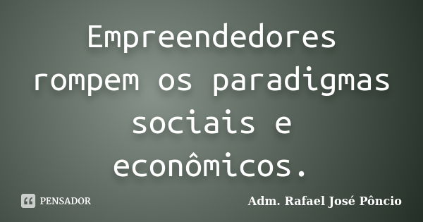 Empreendedores rompem os paradigmas sociais e econômicos.... Frase de Adm. Rafael José Pôncio.