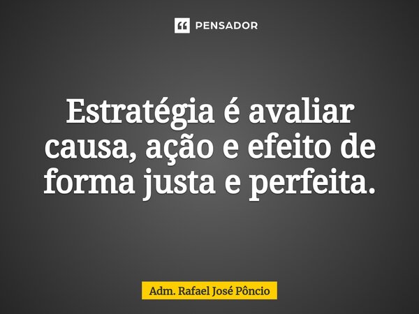 ⁠Estratégia é avaliar causa, ação e efeito de forma justa e perfeita.... Frase de Adm. Rafael José Pôncio.