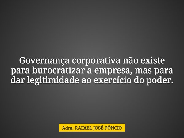 Governança corporativa não existe para burocratizar a empresa, mas para dar legitimidade ao exercício do poder.... Frase de Adm. RAFAEL JOSÉ PÔNCIO.