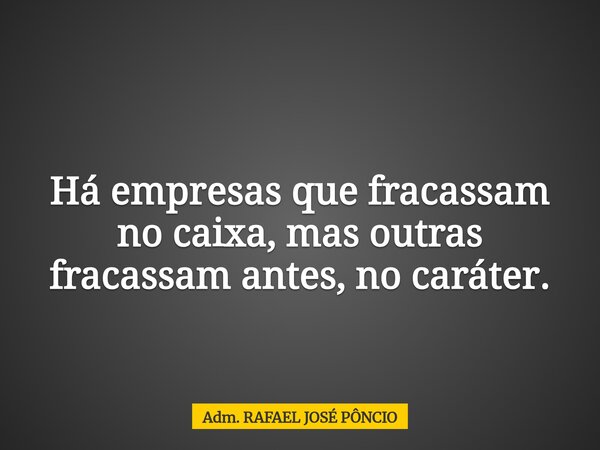 Há empresas que fracassam no caixa, mas outras fracassam antes, no caráter.... Frase de Adm. RAFAEL JOSÉ PÔNCIO.