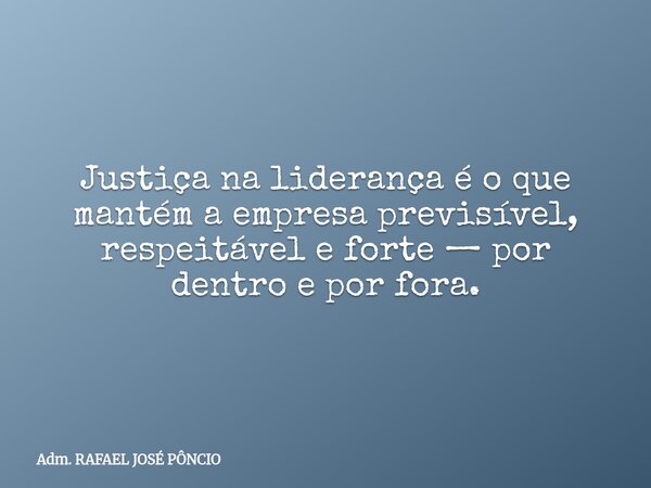 Justiça na liderança é o que mantém a empresa previsível, respeitável e forte — por dentro e por fora.... Frase de Adm. RAFAEL JOSÉ PÔNCIO.