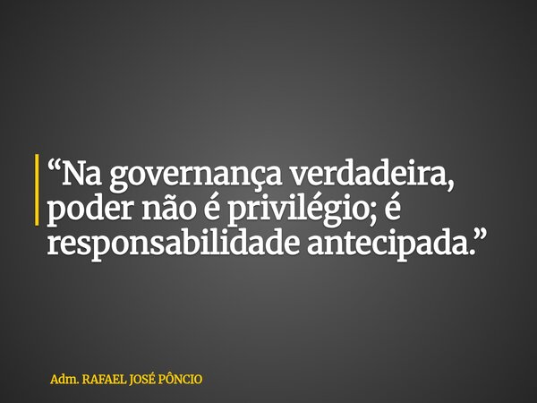 “Na governança verdadeira, poder não é privilégio; é responsabilidade antecipada.”... Frase de Adm. RAFAEL JOSÉ PÔNCIO.