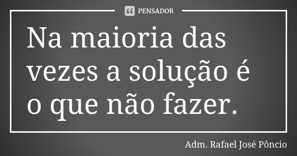 Na maioria das vezes a solução é o que não fazer.... Frase de Adm. Rafael José Pôncio.