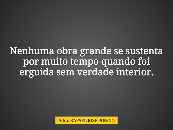Nenhuma obra grande se sustenta por muito tempo quando foi erguida sem verdade interior.... Frase de Adm. RAFAEL JOSÉ PÔNCIO.