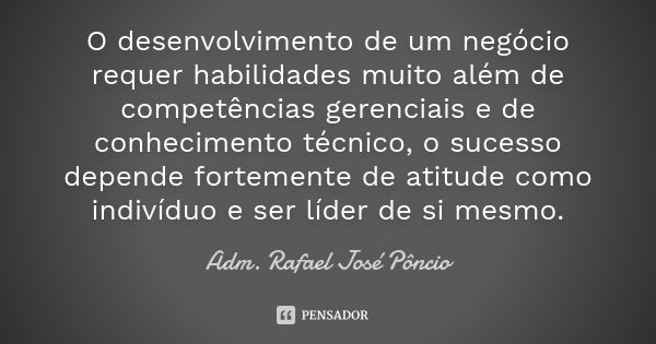 O desenvolvimento de um negócio requer habilidades muito além de competências gerenciais e de conhecimento técnico, o sucesso depende fortemente de atitude como... Frase de Adm. Rafael José Pôncio.