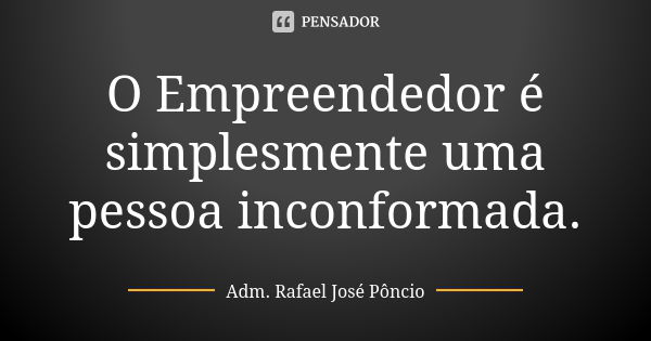 O Empreendedor é simplesmente uma pessoa inconformada.... Frase de Adm. Rafael José Pôncio.