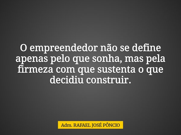O empreendedor não se define apenas pelo que sonha, mas pela firmeza com que sustenta o que decidiu construir.... Frase de Adm. RAFAEL JOSÉ PÔNCIO.