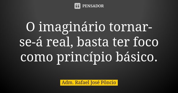 O imaginário tornar-se-á real, basta ter foco como princípio básico.... Frase de Adm. Rafael José Pôncio.
