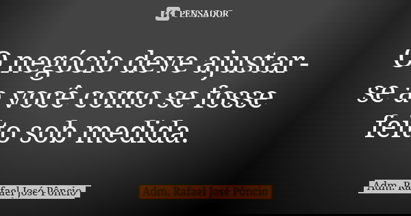 O negócio deve ajustar-se a você como se fosse feito sob medida.... Frase de Adm. Rafael José Pôncio.
