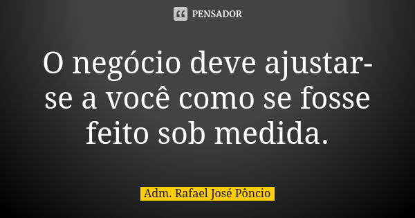 O negócio deve ajustar-se a você como se fosse feito sob medida.... Frase de Adm. Rafael José Pôncio.