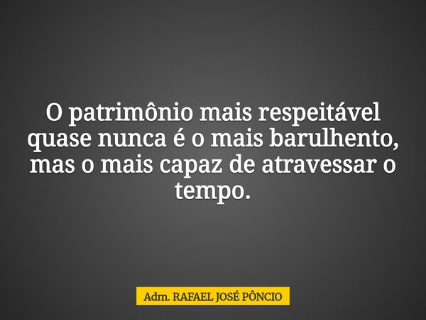 O patrimônio mais respeitável quase nunca é o mais barulhento, mas o mais capaz de atravessar o tempo.... Frase de Adm. RAFAEL JOSÉ PÔNCIO.