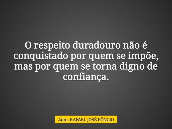 O respeito duradouro não é conquistado por quem se impõe, mas por quem se torna digno de confiança.... Frase de Adm. RAFAEL JOSÉ PÔNCIO.