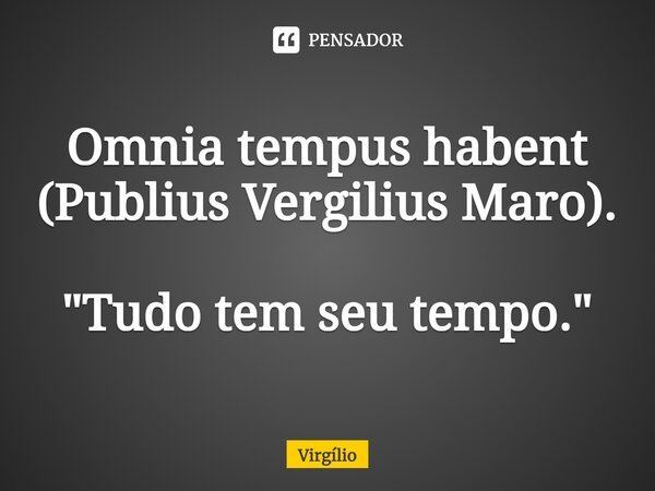 Omnia tempus habent (Publius Vergilius Maro). "Tudo tem seu tempo."... Frase de Virgílio.
