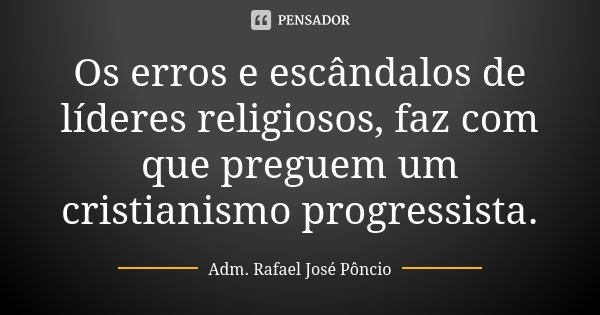 Os erros e escândalos de líderes religiosos, faz com que preguem um cristianismo progressista.... Frase de Adm. Rafael José Pôncio.