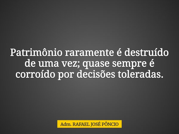 Patrimônio raramente é destruído de uma vez; quase sempre é corroído por decisões toleradas.... Frase de Adm. RAFAEL JOSÉ PÔNCIO.