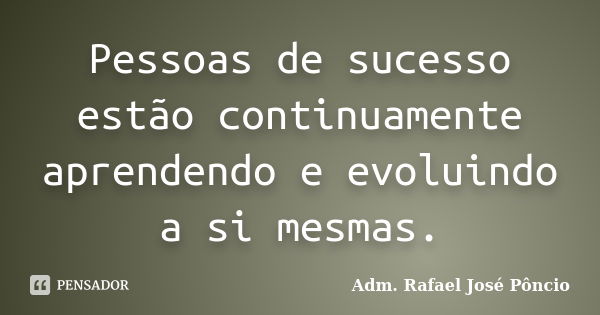 Pessoas de sucesso estão continuamente aprendendo e evoluindo a si mesmas.... Frase de Adm. Rafael José Pôncio.