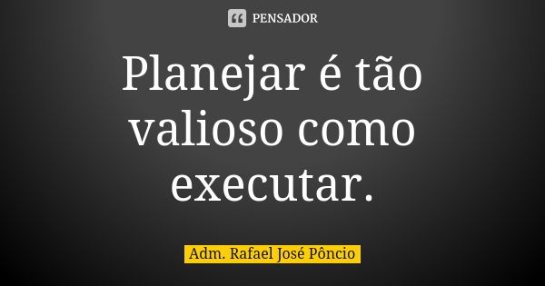 Planejar é tão valioso como executar.... Frase de Adm. Rafael José Pôncio.