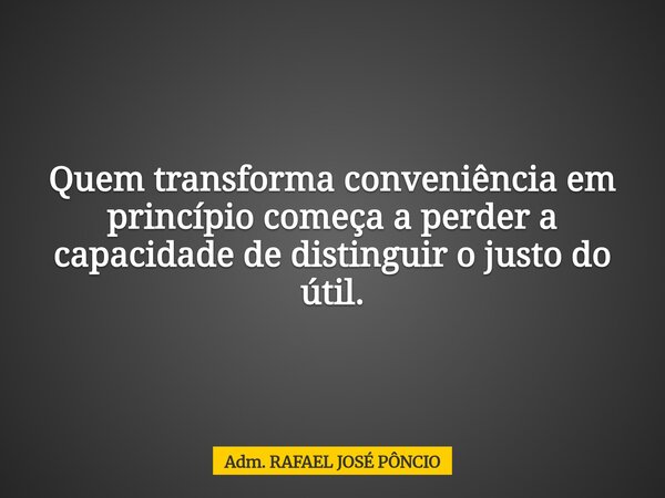 Quem transforma conveniência em princípio começa a perder a capacidade de distinguir o justo do útil.... Frase de Adm. RAFAEL JOSÉ PÔNCIO.