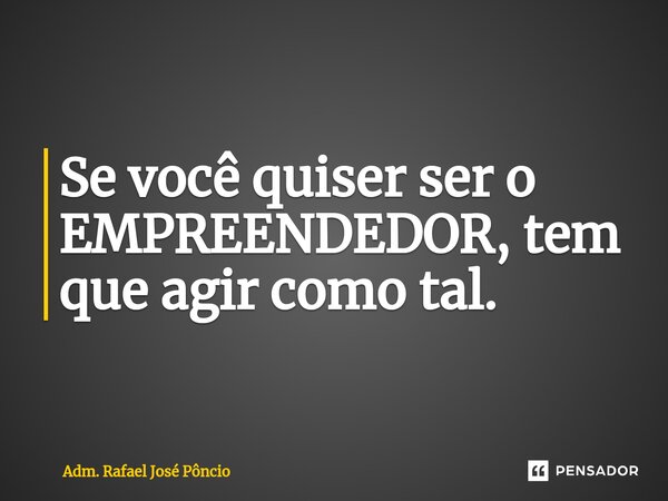 ⁠Se você quiser ser o EMPREENDEDOR, tem que agir como tal.... Frase de Adm. Rafael José Pôncio.