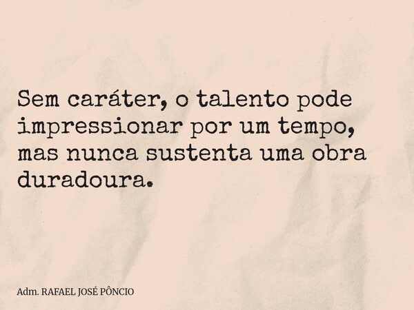 Sem caráter, o talento pode impressionar por um tempo, mas nunca sustenta uma obra duradoura.... Frase de Adm. RAFAEL JOSÉ PÔNCIO.