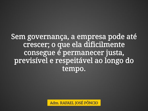 Sem governança, a empresa pode até crescer; o que ela dificilmente consegue é permanecer justa, previsível e respeitável ao longo do tempo.... Frase de Adm. RAFAEL JOSÉ PÔNCIO.