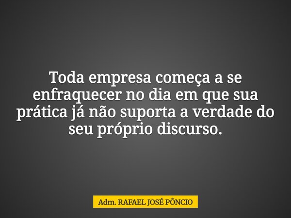 Toda empresa começa a se enfraquecer no dia em que sua prática já não suporta a verdade do seu próprio discurso.... Frase de Adm. RAFAEL JOSÉ PÔNCIO.