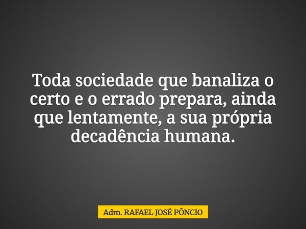 Toda sociedade que banaliza o certo e o errado prepara, ainda que lentamente, a sua própria decadência humana.... Frase de Adm. RAFAEL JOSÉ PÔNCIO.