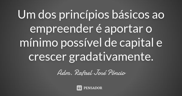 Um dos princípios básicos ao empreender é aportar o mínimo possível de capital e crescer gradativamente.... Frase de Adm. Rafael José Pôncio.