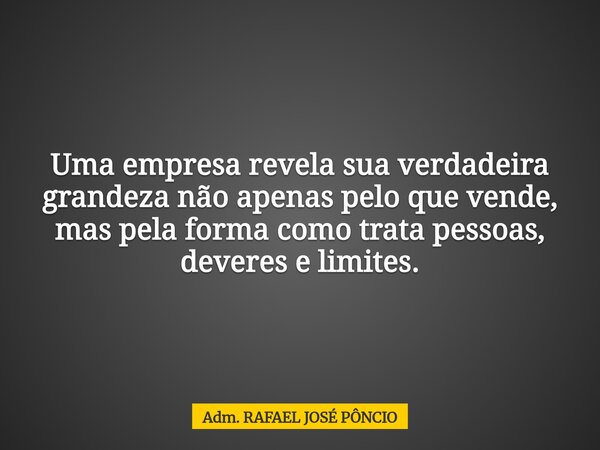 Uma empresa revela sua verdadeira grandeza não apenas pelo que vende, mas pela forma como trata pessoas, deveres e limites.... Frase de Adm. RAFAEL JOSÉ PÔNCIO.