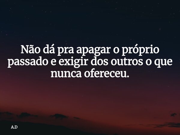 Não dá pra apagar o próprio passado e exigir dos outros o que nunca ofereceu.... Frase de A.D.