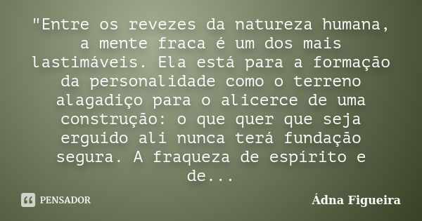 "Entre os revezes da natureza humana, a mente fraca é um dos mais lastimáveis. Ela está para a formação da personalidade como o terreno alagadiço para o al... Frase de Ádna Figueira.