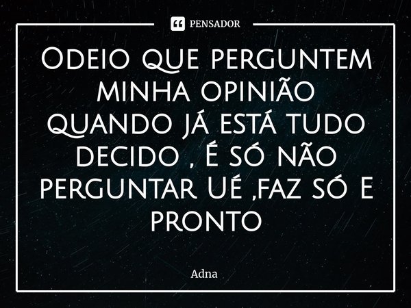 ⁠Odeio que perguntem minha opinião quando já está tudo decido , É só não perguntar Ué ,faz só E pronto... Frase de adna.