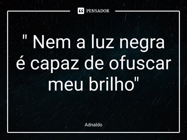 ⁠" Nem a luz negra é capaz de ofuscar meu brilho "... Frase de Adnaldo.