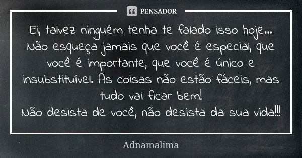 Ei, talvez ninguém tenha te falado isso hoje... Não esqueça jamais que você é especial, que você é importante, que você é único e insubstituível. As coisas não ... Frase de Adnamalima.