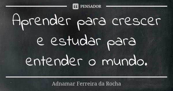 Aprender para crescer e estudar para entender o mundo.... Frase de Adnamar Ferreira da Rocha.
