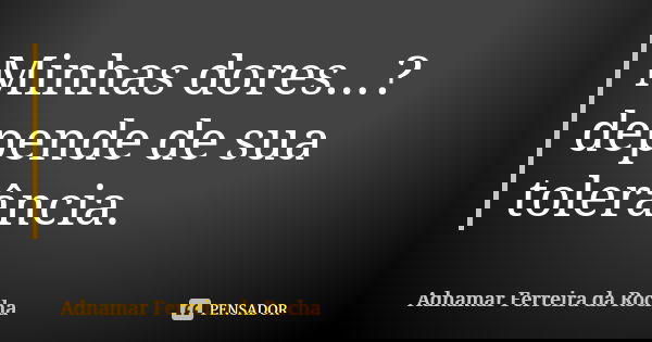 Minhas dores...? depende de sua tolerância.... Frase de Adnamar Ferreira da Rocha.