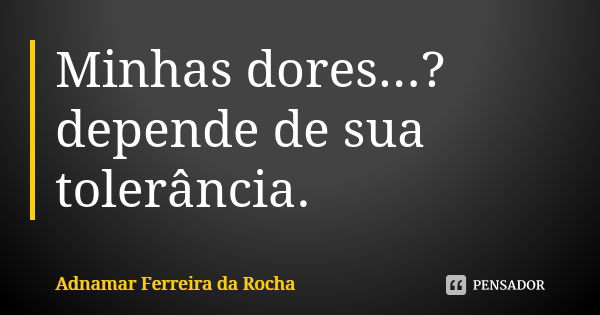 Minhas dores...? depende de sua tolerância.... Frase de Adnamar Ferreira da Rocha.